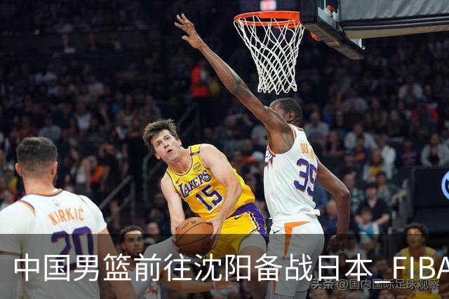 中国男篮前往沈阳备战日本 FIBA高度评价杨瀚森