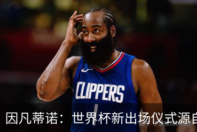 因凡蒂诺：世界杯新出场仪式源自于皮耶罗的建议，全队一起唱国歌