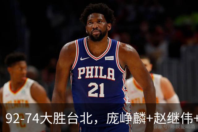92-74大胜台北，庞峥麟+赵继伟+胡金秋三核亮眼，杨瀚森仅10+5